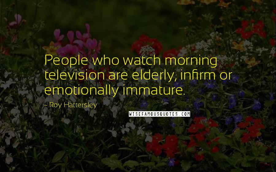 Roy Hattersley Quotes: People who watch morning television are elderly, infirm or emotionally immature.