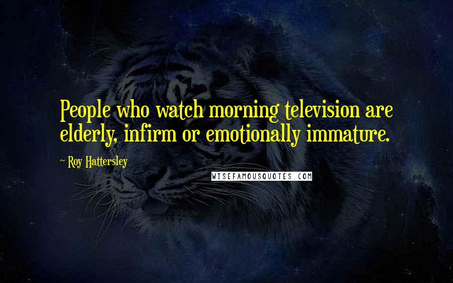 Roy Hattersley Quotes: People who watch morning television are elderly, infirm or emotionally immature.