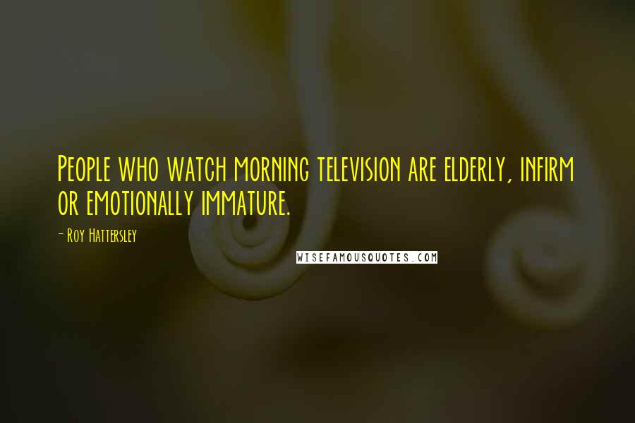 Roy Hattersley Quotes: People who watch morning television are elderly, infirm or emotionally immature.