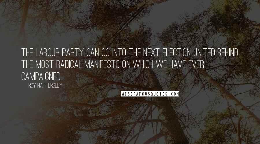 Roy Hattersley Quotes: The Labour Party can go into the next election united behind the most radical manifesto on which we have ever campaigned.