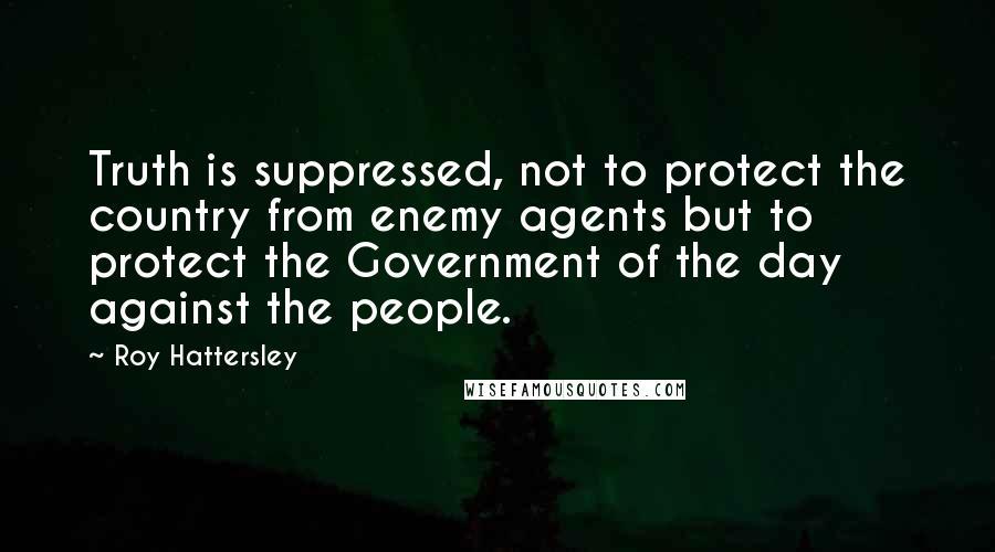 Roy Hattersley Quotes: Truth is suppressed, not to protect the country from enemy agents but to protect the Government of the day against the people.