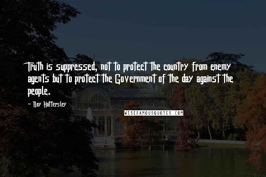 Roy Hattersley Quotes: Truth is suppressed, not to protect the country from enemy agents but to protect the Government of the day against the people.