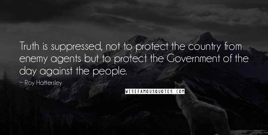 Roy Hattersley Quotes: Truth is suppressed, not to protect the country from enemy agents but to protect the Government of the day against the people.