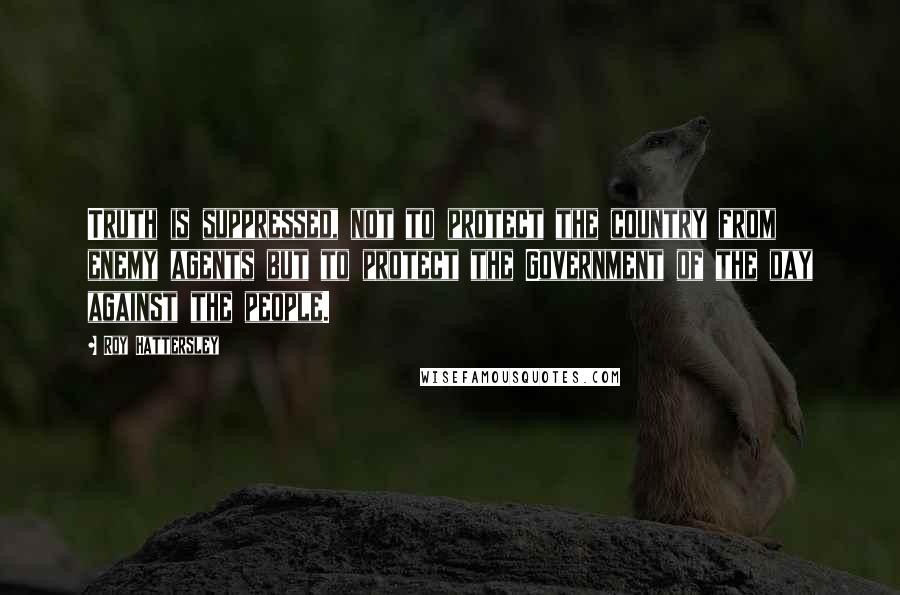Roy Hattersley Quotes: Truth is suppressed, not to protect the country from enemy agents but to protect the Government of the day against the people.