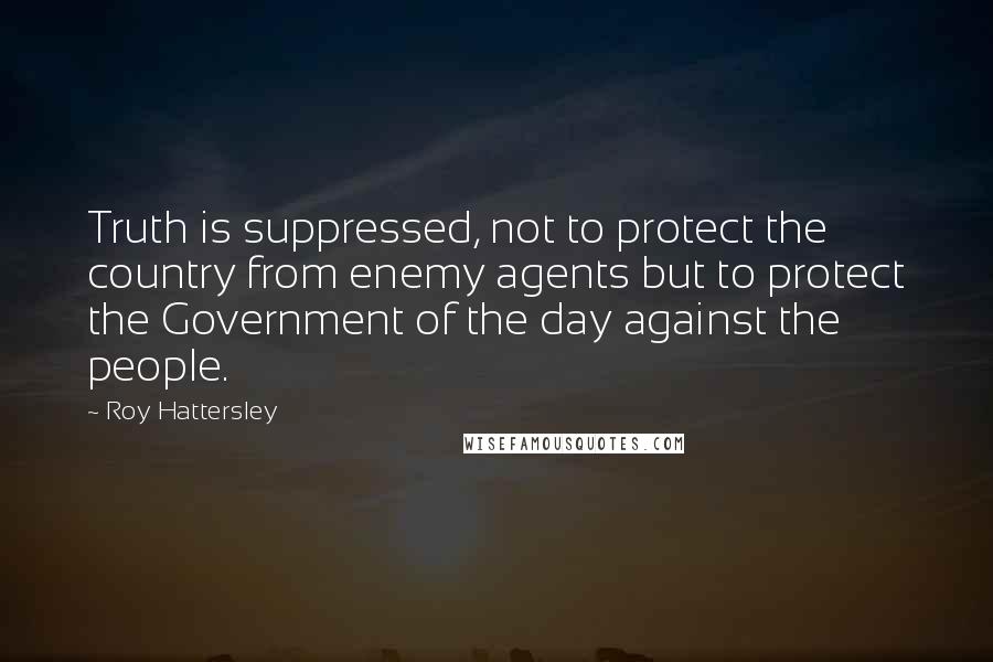 Roy Hattersley Quotes: Truth is suppressed, not to protect the country from enemy agents but to protect the Government of the day against the people.