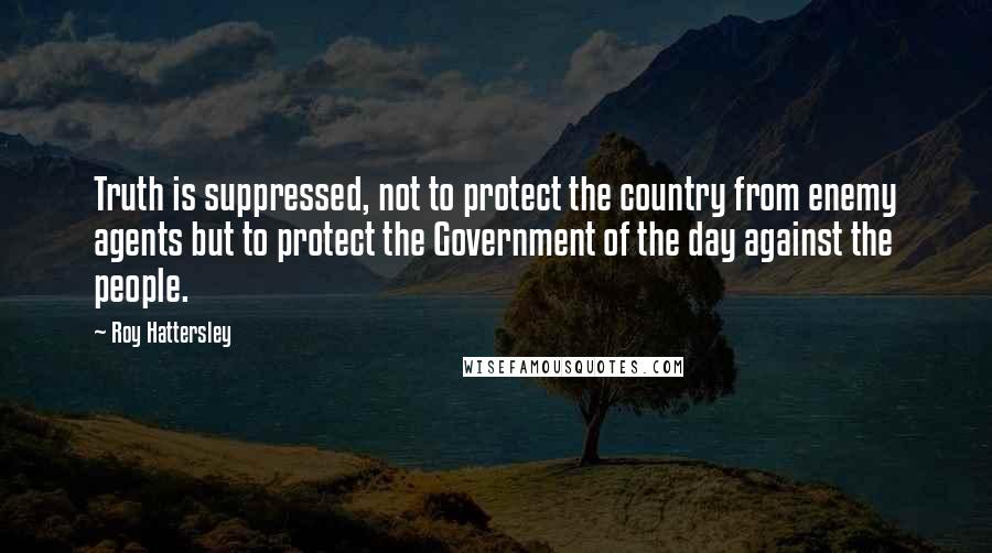 Roy Hattersley Quotes: Truth is suppressed, not to protect the country from enemy agents but to protect the Government of the day against the people.