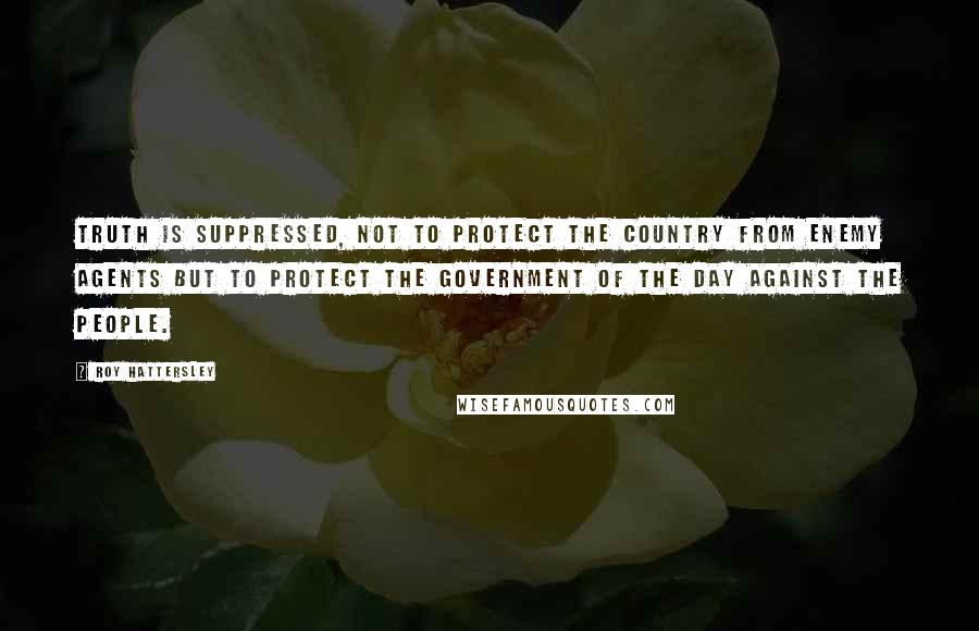 Roy Hattersley Quotes: Truth is suppressed, not to protect the country from enemy agents but to protect the Government of the day against the people.