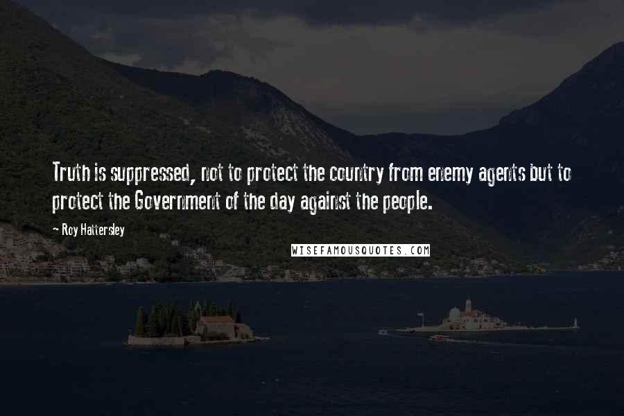 Roy Hattersley Quotes: Truth is suppressed, not to protect the country from enemy agents but to protect the Government of the day against the people.