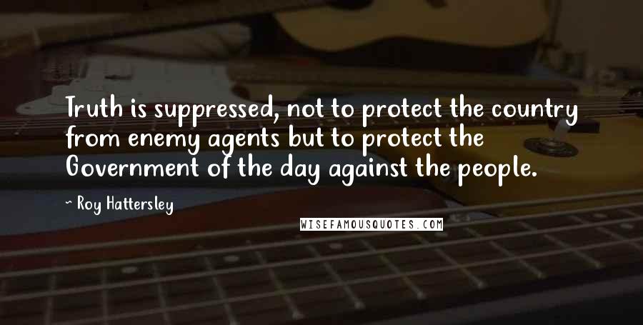 Roy Hattersley Quotes: Truth is suppressed, not to protect the country from enemy agents but to protect the Government of the day against the people.