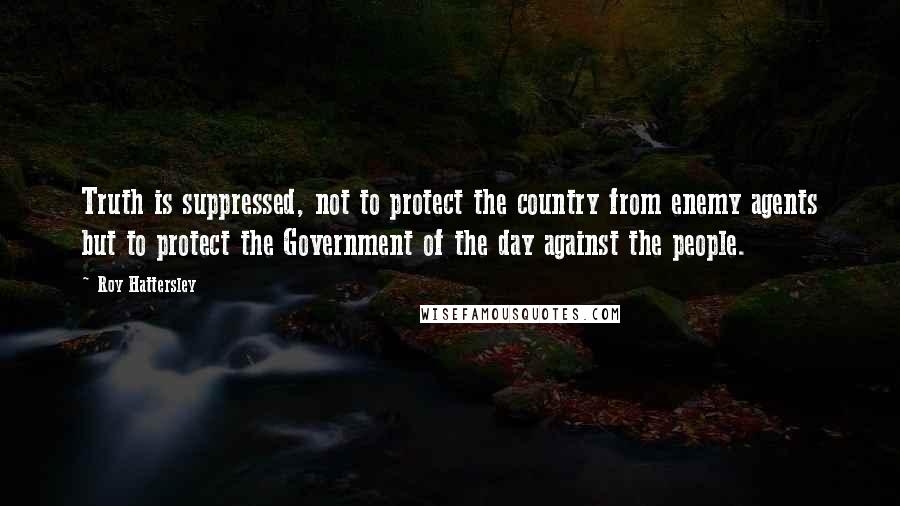 Roy Hattersley Quotes: Truth is suppressed, not to protect the country from enemy agents but to protect the Government of the day against the people.