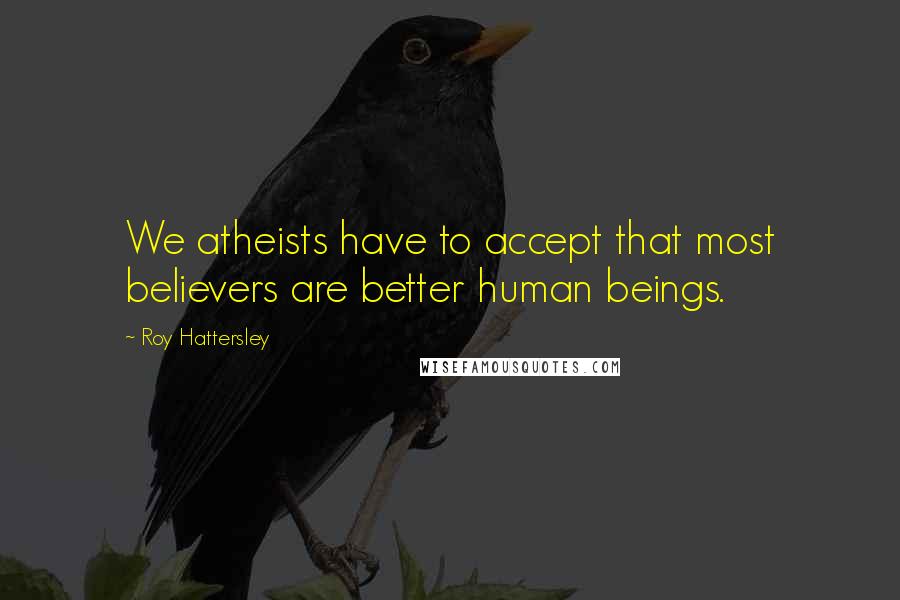 Roy Hattersley Quotes: We atheists have to accept that most believers are better human beings.