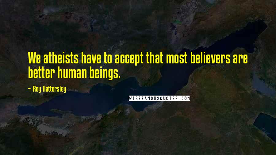 Roy Hattersley Quotes: We atheists have to accept that most believers are better human beings.