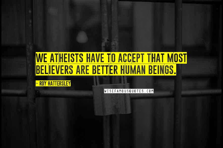 Roy Hattersley Quotes: We atheists have to accept that most believers are better human beings.