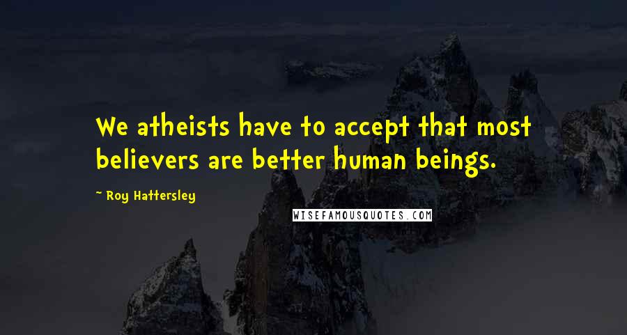 Roy Hattersley Quotes: We atheists have to accept that most believers are better human beings.