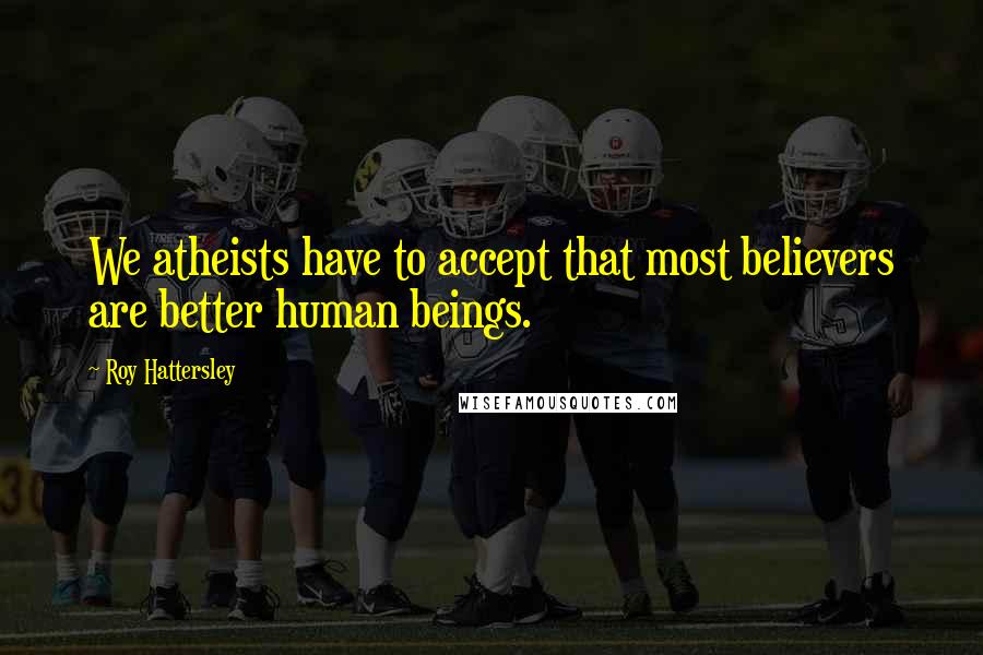 Roy Hattersley Quotes: We atheists have to accept that most believers are better human beings.