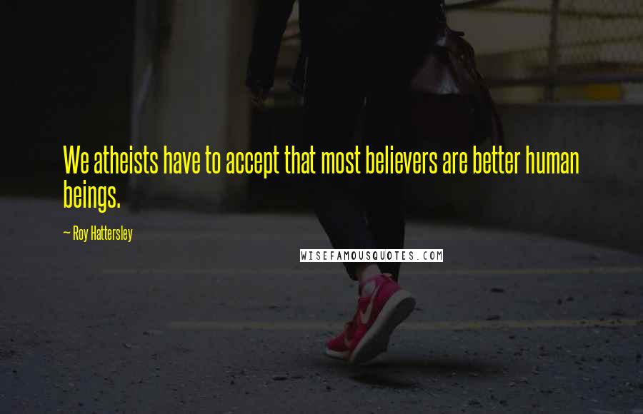 Roy Hattersley Quotes: We atheists have to accept that most believers are better human beings.