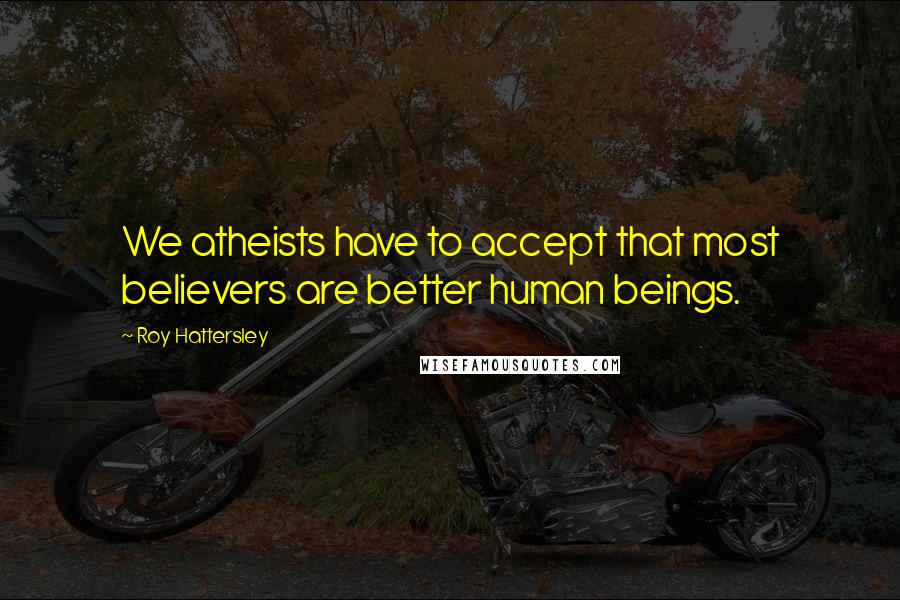 Roy Hattersley Quotes: We atheists have to accept that most believers are better human beings.