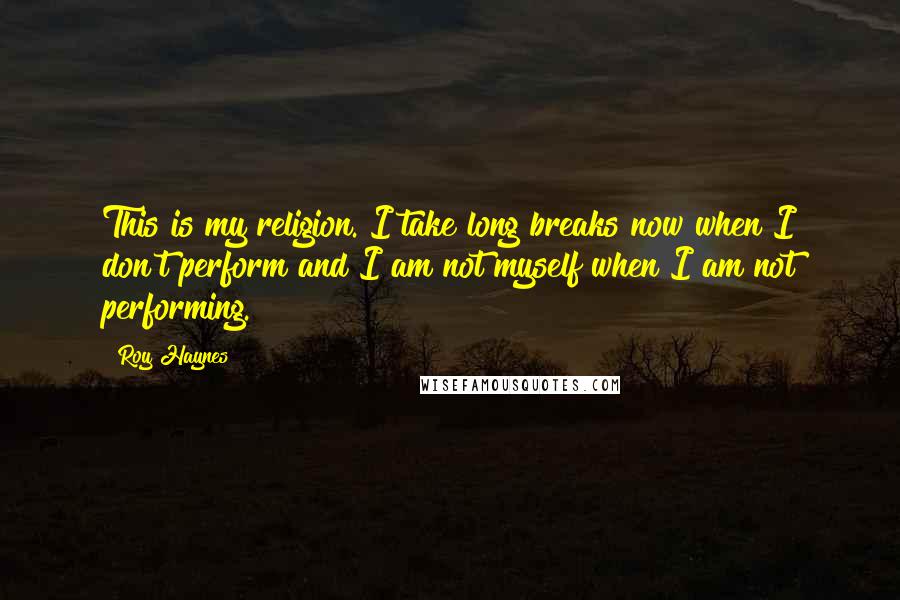 Roy Haynes Quotes: This is my religion. I take long breaks now when I don't perform and I am not myself when I am not performing.