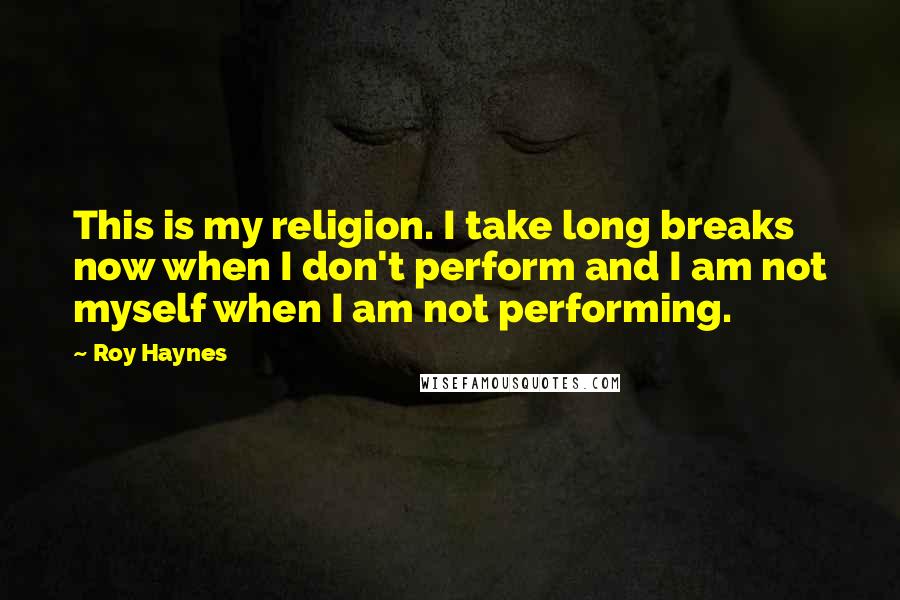 Roy Haynes Quotes: This is my religion. I take long breaks now when I don't perform and I am not myself when I am not performing.