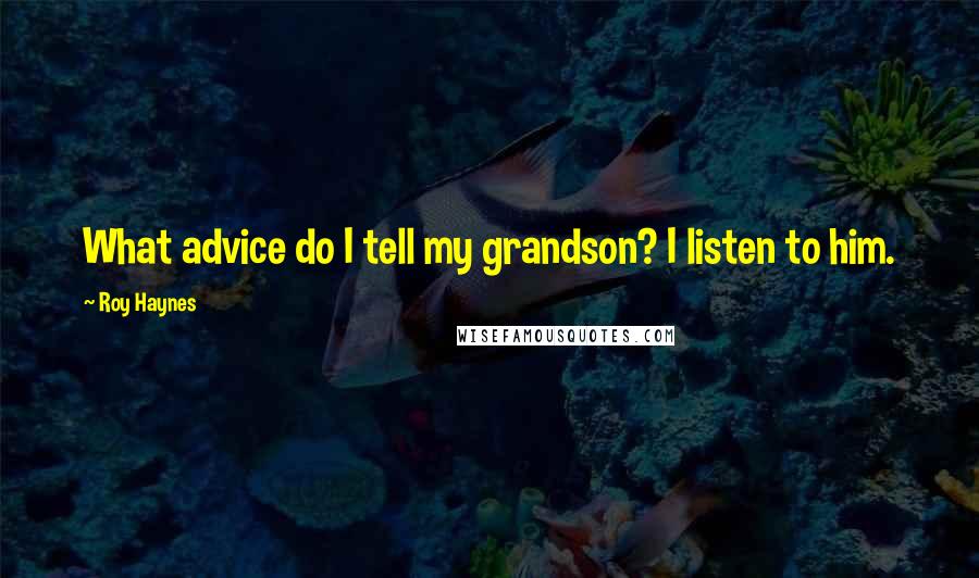 Roy Haynes Quotes: What advice do I tell my grandson? I listen to him.