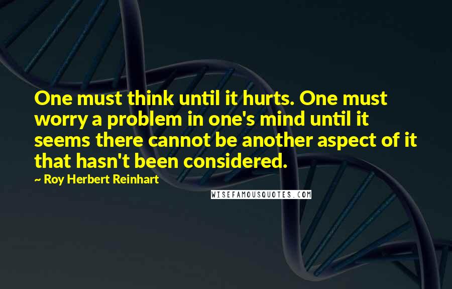 Roy Herbert Reinhart Quotes: One must think until it hurts. One must worry a problem in one's mind until it seems there cannot be another aspect of it that hasn't been considered.