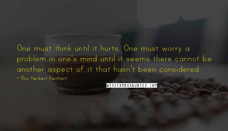 Roy Herbert Reinhart Quotes: One must think until it hurts. One must worry a problem in one's mind until it seems there cannot be another aspect of it that hasn't been considered.