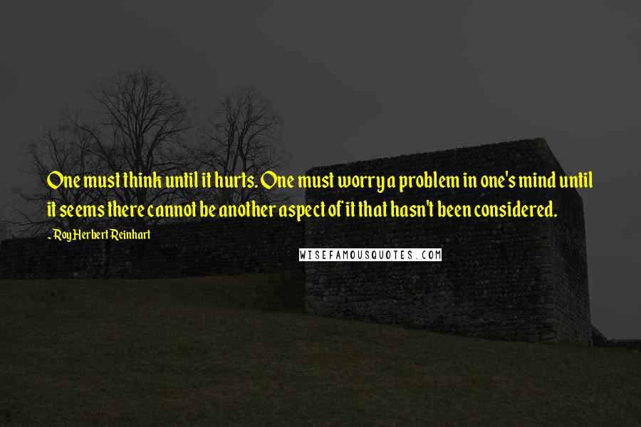 Roy Herbert Reinhart Quotes: One must think until it hurts. One must worry a problem in one's mind until it seems there cannot be another aspect of it that hasn't been considered.