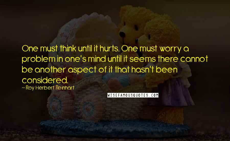 Roy Herbert Reinhart Quotes: One must think until it hurts. One must worry a problem in one's mind until it seems there cannot be another aspect of it that hasn't been considered.