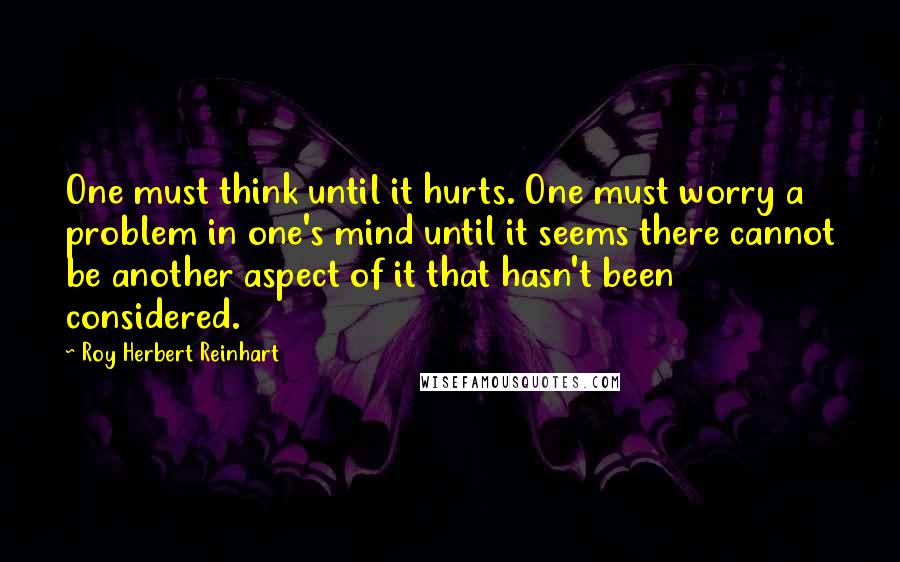 Roy Herbert Reinhart Quotes: One must think until it hurts. One must worry a problem in one's mind until it seems there cannot be another aspect of it that hasn't been considered.