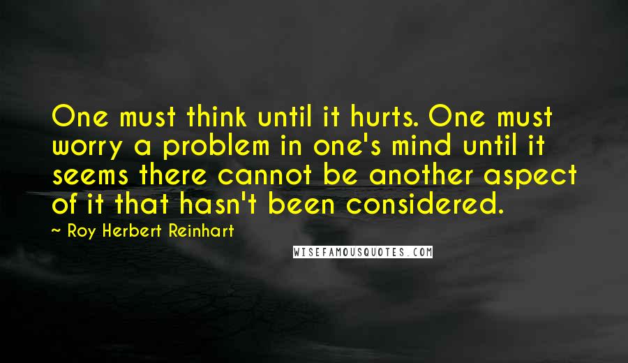 Roy Herbert Reinhart Quotes: One must think until it hurts. One must worry a problem in one's mind until it seems there cannot be another aspect of it that hasn't been considered.