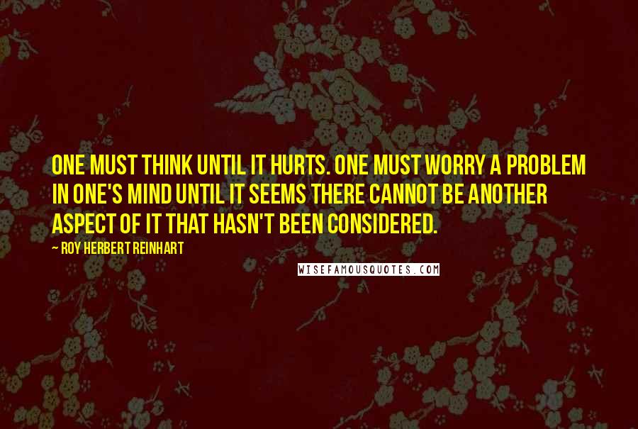 Roy Herbert Reinhart Quotes: One must think until it hurts. One must worry a problem in one's mind until it seems there cannot be another aspect of it that hasn't been considered.