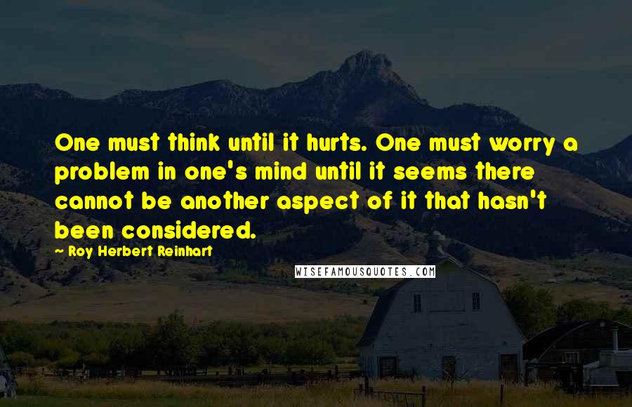 Roy Herbert Reinhart Quotes: One must think until it hurts. One must worry a problem in one's mind until it seems there cannot be another aspect of it that hasn't been considered.