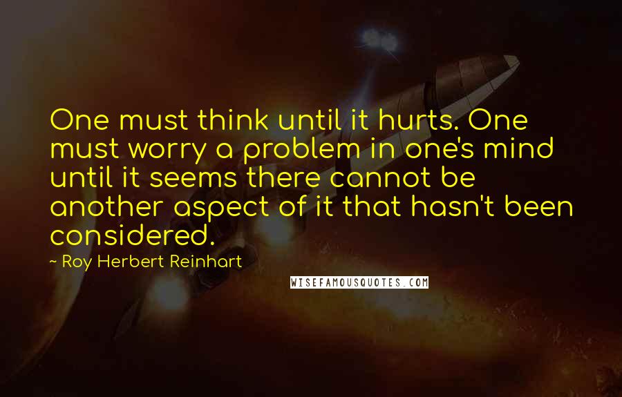 Roy Herbert Reinhart Quotes: One must think until it hurts. One must worry a problem in one's mind until it seems there cannot be another aspect of it that hasn't been considered.