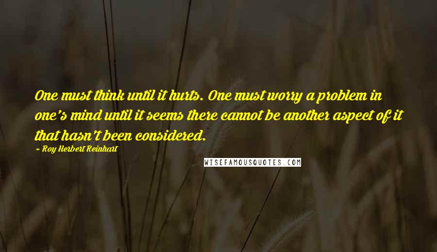 Roy Herbert Reinhart Quotes: One must think until it hurts. One must worry a problem in one's mind until it seems there cannot be another aspect of it that hasn't been considered.