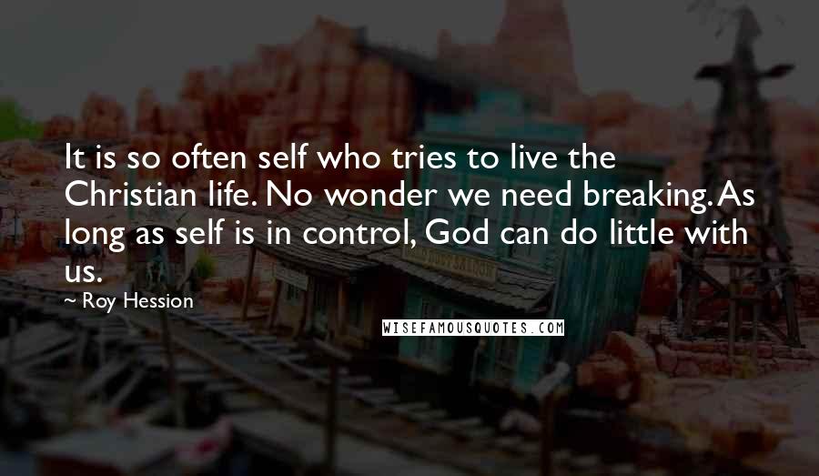 Roy Hession Quotes: It is so often self who tries to live the Christian life. No wonder we need breaking. As long as self is in control, God can do little with us.