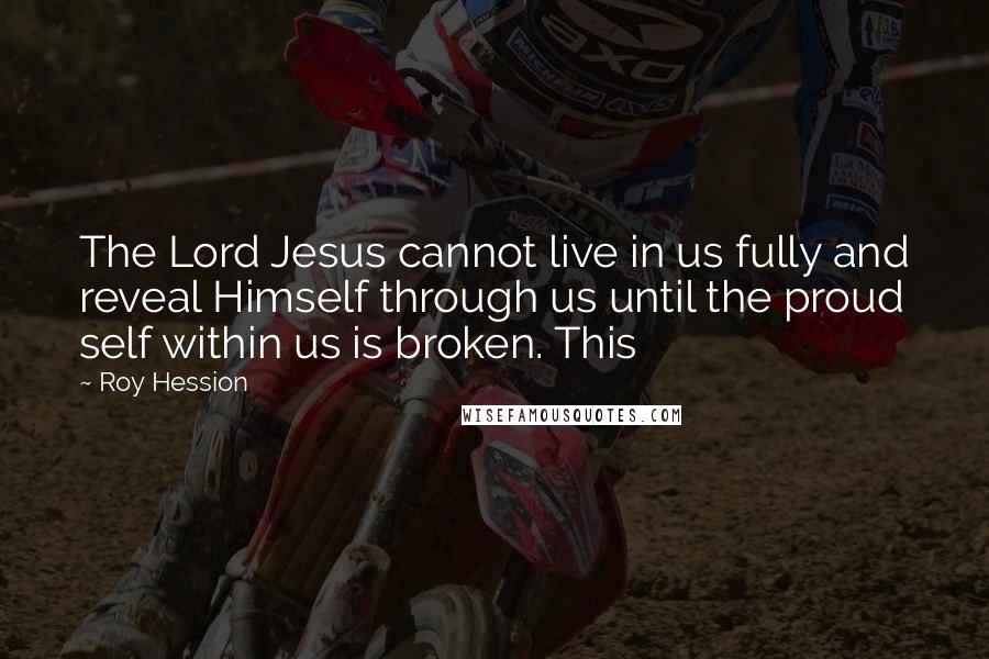 Roy Hession Quotes: The Lord Jesus cannot live in us fully and reveal Himself through us until the proud self within us is broken. This