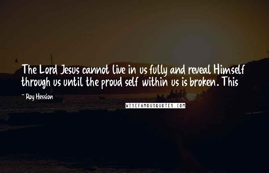 Roy Hession Quotes: The Lord Jesus cannot live in us fully and reveal Himself through us until the proud self within us is broken. This