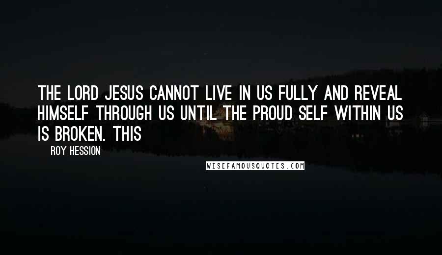 Roy Hession Quotes: The Lord Jesus cannot live in us fully and reveal Himself through us until the proud self within us is broken. This