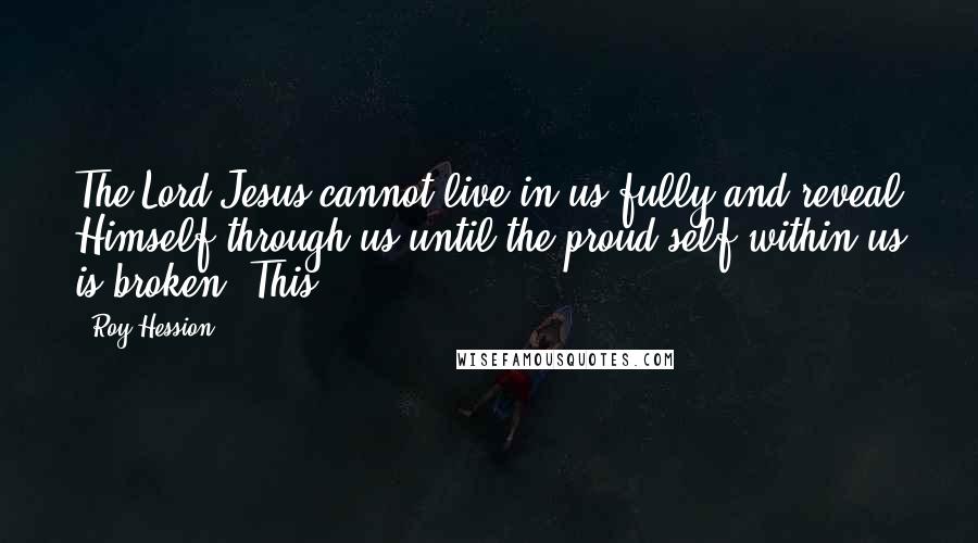 Roy Hession Quotes: The Lord Jesus cannot live in us fully and reveal Himself through us until the proud self within us is broken. This