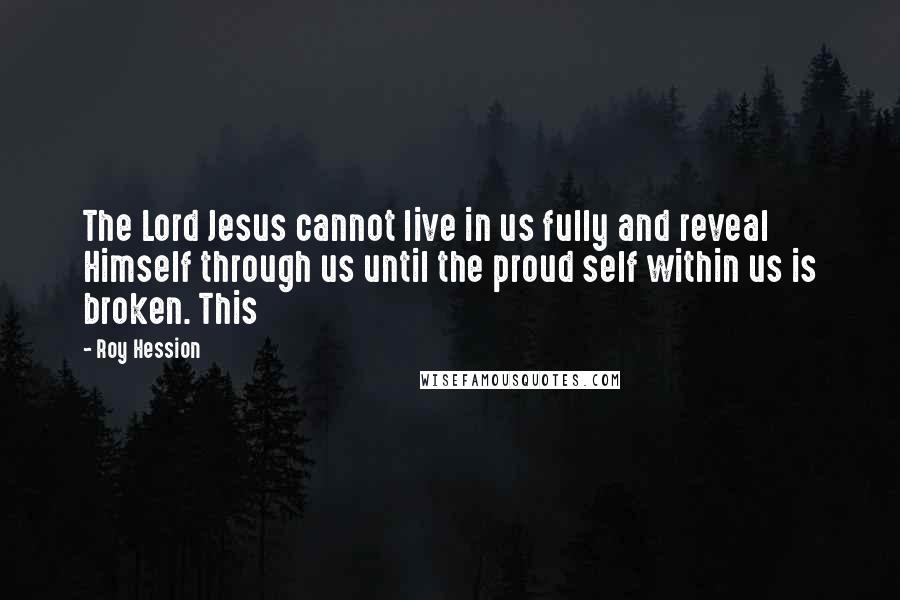 Roy Hession Quotes: The Lord Jesus cannot live in us fully and reveal Himself through us until the proud self within us is broken. This