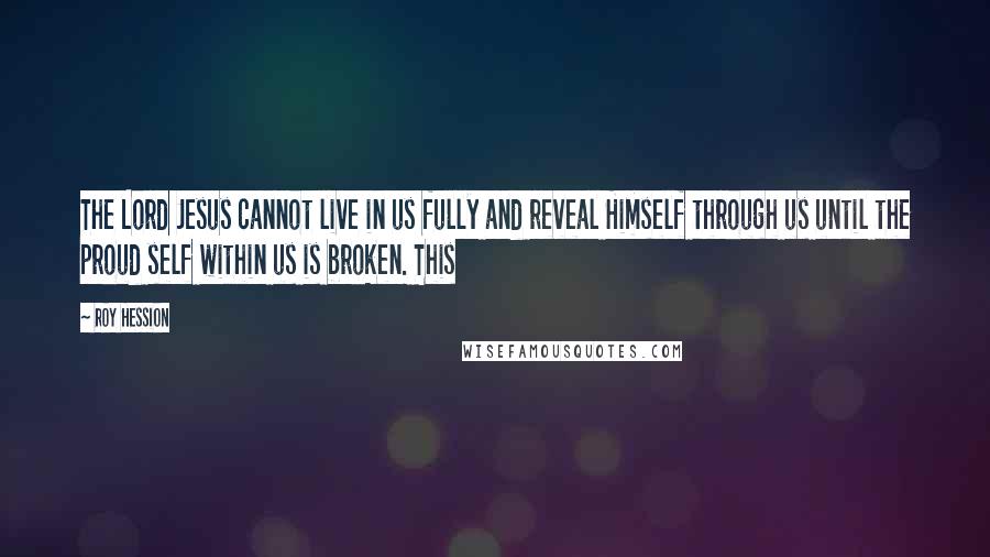 Roy Hession Quotes: The Lord Jesus cannot live in us fully and reveal Himself through us until the proud self within us is broken. This