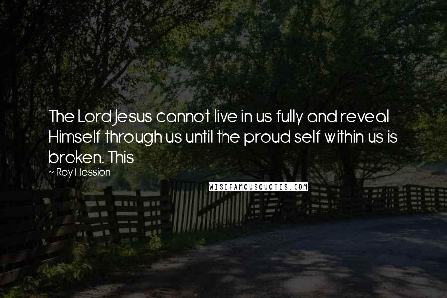 Roy Hession Quotes: The Lord Jesus cannot live in us fully and reveal Himself through us until the proud self within us is broken. This