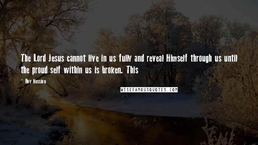 Roy Hession Quotes: The Lord Jesus cannot live in us fully and reveal Himself through us until the proud self within us is broken. This