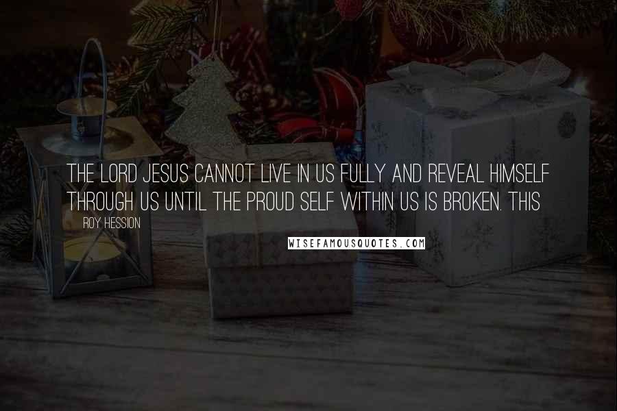 Roy Hession Quotes: The Lord Jesus cannot live in us fully and reveal Himself through us until the proud self within us is broken. This