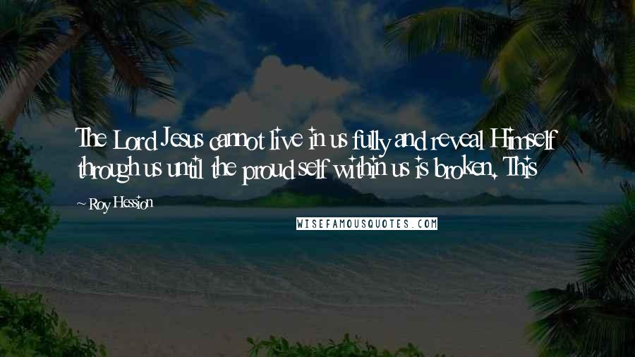 Roy Hession Quotes: The Lord Jesus cannot live in us fully and reveal Himself through us until the proud self within us is broken. This