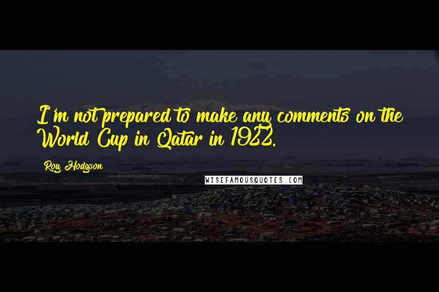 Roy Hodgson Quotes: I'm not prepared to make any comments on the World Cup in Qatar in 1922.