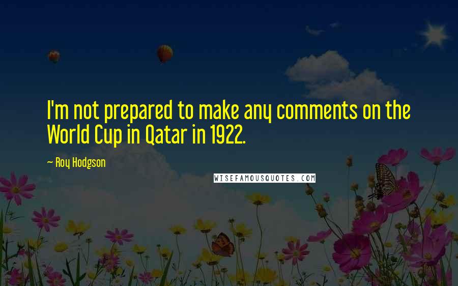 Roy Hodgson Quotes: I'm not prepared to make any comments on the World Cup in Qatar in 1922.