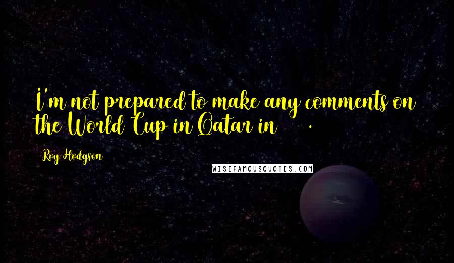 Roy Hodgson Quotes: I'm not prepared to make any comments on the World Cup in Qatar in 1922.