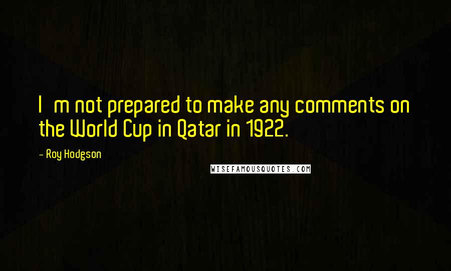 Roy Hodgson Quotes: I'm not prepared to make any comments on the World Cup in Qatar in 1922.