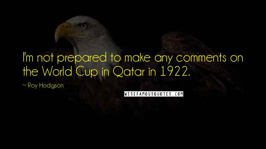 Roy Hodgson Quotes: I'm not prepared to make any comments on the World Cup in Qatar in 1922.